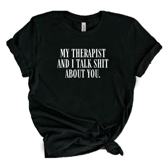 MY THERAPIST AND I TALK SHIT ABOUT YOU.