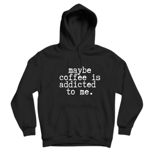 MAYBE COFFEE IS ADDICTED TO ME.