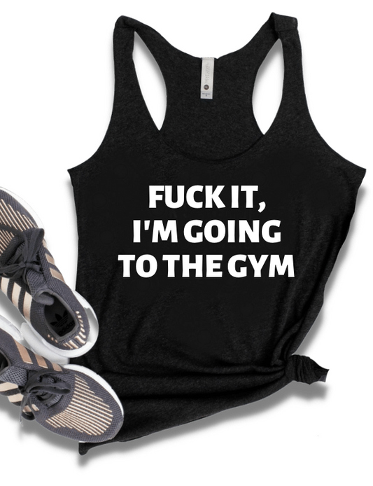 FUCK IT, I'M GOING TO THE GYM